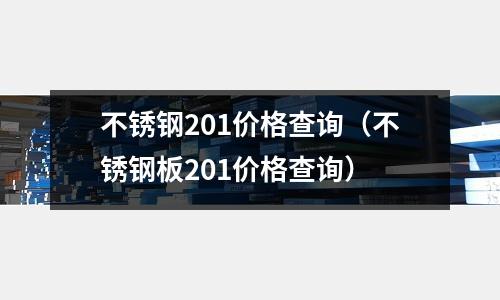 不銹鋼201價格查詢(不銹鋼板201價格查詢)