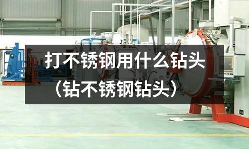 打不銹鋼用什么鉆頭(鉆不銹鋼鉆頭)