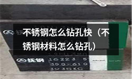 不銹鋼怎么鉆孔快（不銹鋼材料怎么鉆孔）