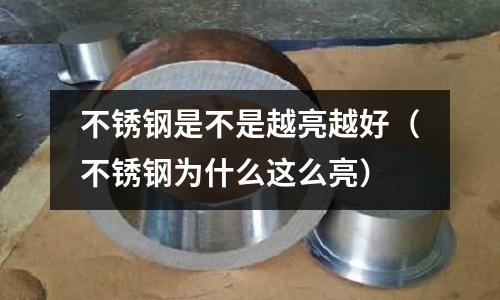 不銹鋼是不是越亮越好(不銹鋼為什么這么亮)