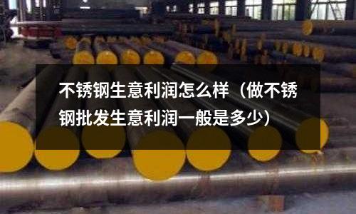 不銹鋼生意利潤怎么樣（做不銹鋼批發(fā)生意利潤一般是多少）