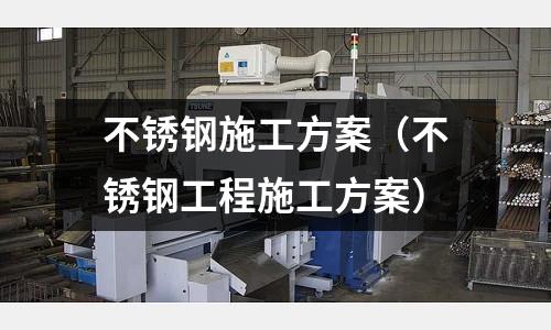 不銹鋼施工方案(不銹鋼工程施工方案)