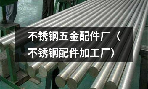 不銹鋼五金配件廠(不銹鋼配件加工廠)