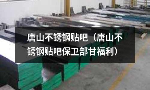 唐山不銹鋼貼吧(唐山不銹鋼貼吧保衛(wèi)部甘福利)