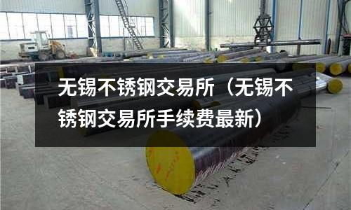 無錫不銹鋼交易所(無錫不銹鋼交易所手續費最新)