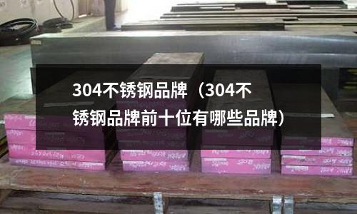 304不銹鋼品牌(304不銹鋼品牌前十位有哪些品牌)