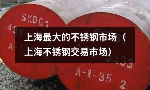 上海最大的不銹鋼市場(chǎng)(上海不銹鋼交易市場(chǎng))