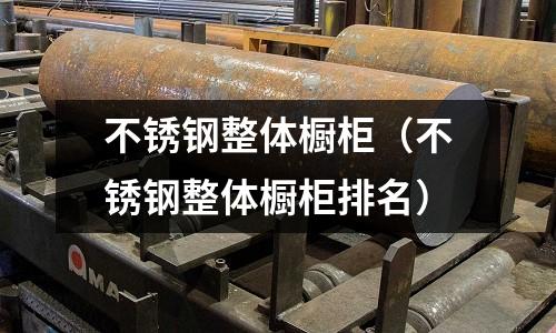 不銹鋼整體櫥柜（不銹鋼整體櫥柜排名）