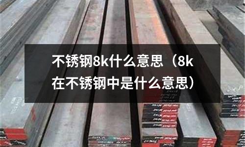 不銹鋼8k什么意思（8k在不銹鋼中是什么意思）