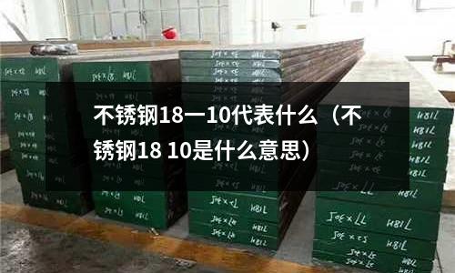 不銹鋼18一10代表什么(不銹鋼18 10是什么意思)