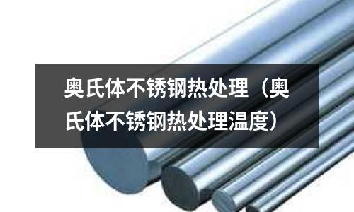 奧氏體不銹鋼熱處理(奧氏體不銹鋼熱處理溫度)