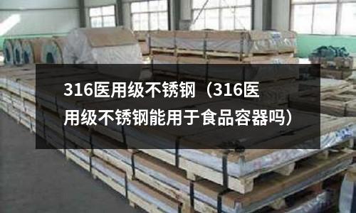 316醫用級不銹鋼(316醫用級不銹鋼能用于食品容器嗎)