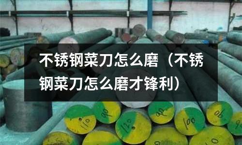 不銹鋼菜刀怎么磨（不銹鋼菜刀怎么磨才鋒利）