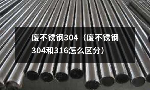 廢不銹鋼304(廢不銹鋼304和316怎么區(qū)分)