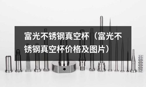富光不銹鋼真空杯（富光不銹鋼真空杯價格及圖片）