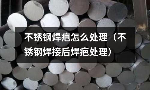 不銹鋼焊疤怎么處理(不銹鋼焊接后焊疤處理)