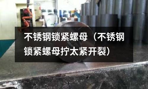 不銹鋼鎖緊螺母(不銹鋼鎖緊螺母擰太緊開裂)