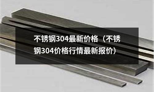不銹鋼304最新價格(不銹鋼304價格行情最新報價)