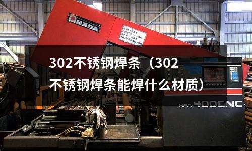 302不銹鋼焊條(302不銹鋼焊條能焊什么材質)