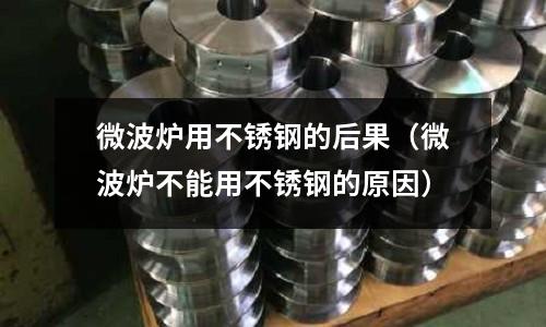 微波爐用不銹鋼的后果(微波爐不能用不銹鋼的原因)