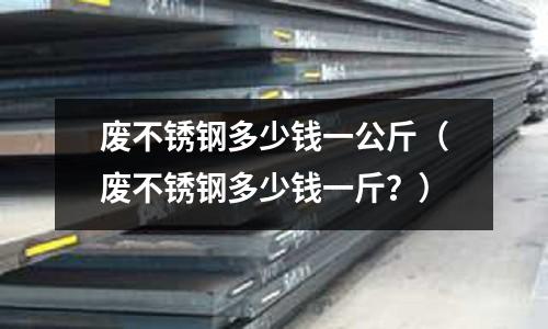 廢不銹鋼多少錢一公斤（廢不銹鋼多少錢一斤？）