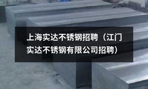 上海實(shí)達(dá)不銹鋼招聘(江門(mén)實(shí)達(dá)不銹鋼有限公司招聘)