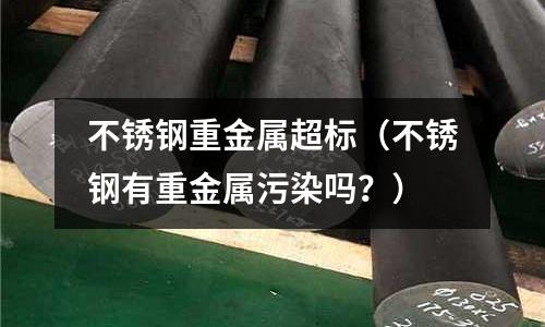 不銹鋼重金屬超標（不銹鋼有重金屬污染嗎？）