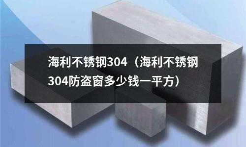 海利不銹鋼304(海利不銹鋼304防盜窗多少錢一平方)