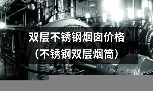 雙層不銹鋼煙囪價格(不銹鋼雙層煙筒)