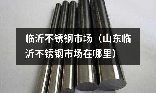 臨沂不銹鋼市場（山東臨沂不銹鋼市場在哪里）