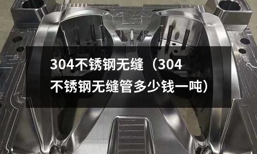 304不銹鋼無縫(304不銹鋼無縫管多少錢一噸)