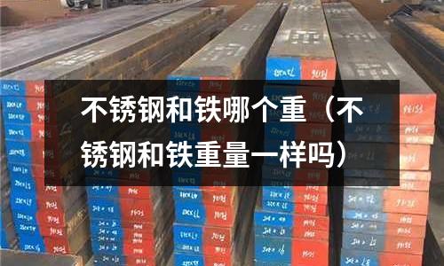 不銹鋼和鐵哪個重(不銹鋼和鐵重量一樣嗎)