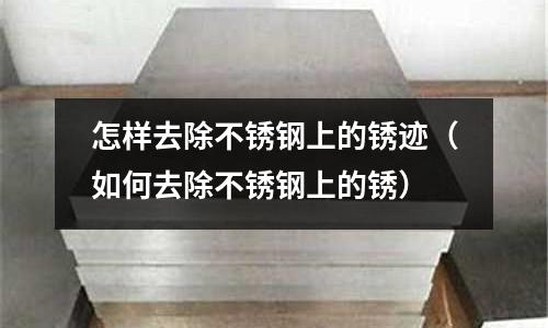 怎樣去除不銹鋼上的銹跡(如何去除不銹鋼上的銹)