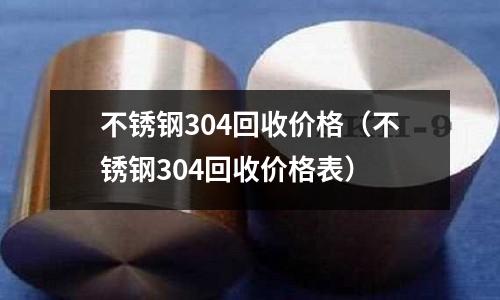 不銹鋼304回收價格(不銹鋼304回收價格表)