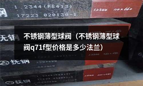 不銹鋼薄型球閥（不銹鋼薄型球閥q71f型價(jià)格是多少法蘭）