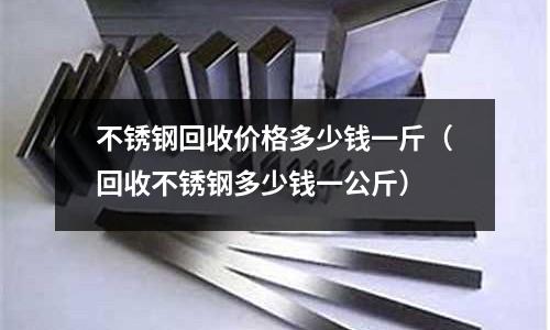 不銹鋼回收價格多少錢一斤（回收不銹鋼多少錢一公斤）