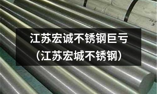 江蘇宏誠不銹鋼巨虧（江蘇宏城不銹鋼）