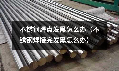 不銹鋼焊點發黑怎么辦（不銹鋼焊接完發黑怎么辦）