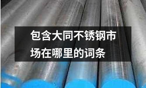 包含大同不銹鋼市場在哪里的詞條