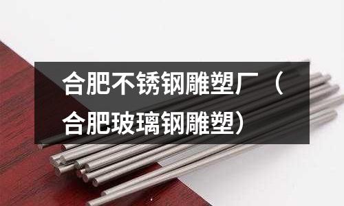 合肥不銹鋼雕塑廠(合肥玻璃鋼雕塑)