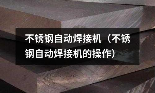 不銹鋼自動焊接機(不銹鋼自動焊接機的操作)
