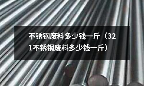 不銹鋼廢料多少錢一斤(321不銹鋼廢料多少錢一斤)