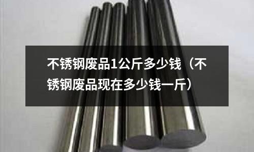 不銹鋼廢品1公斤多少錢(不銹鋼廢品現在多少錢一斤)