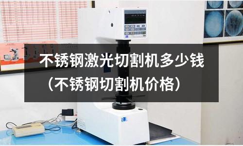 不銹鋼激光切割機多少錢(不銹鋼切割機價格)