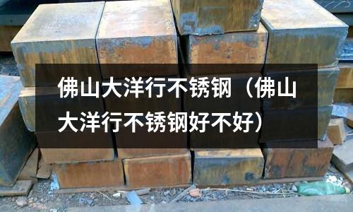 佛山大洋行不銹鋼(佛山大洋行不銹鋼好不好)