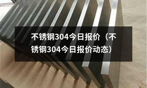不銹鋼304今日?qǐng)?bào)價(jià)(不銹鋼304今日?qǐng)?bào)價(jià)動(dòng)態(tài))