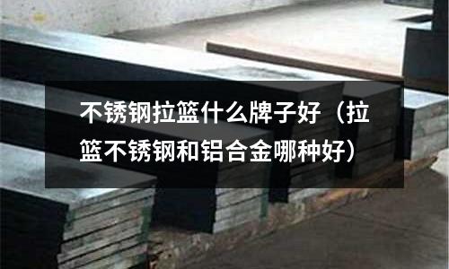 不銹鋼拉籃什么牌子好（拉籃不銹鋼和鋁合金哪種好）