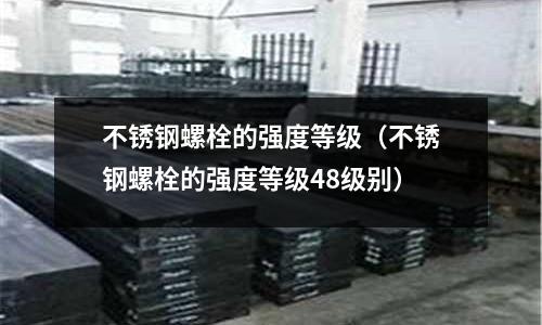 不銹鋼螺栓的強度等級（不銹鋼螺栓的強度等級48級別）