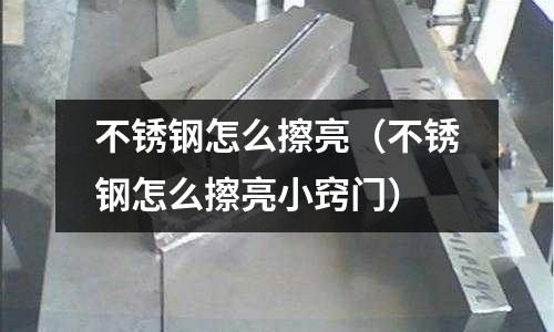 不銹鋼怎么擦亮（不銹鋼怎么擦亮小竅門）