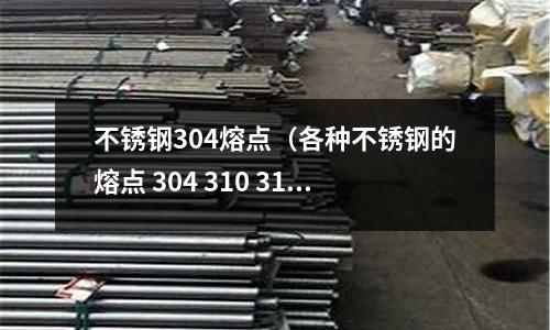 不銹鋼304熔點(各種不銹鋼的熔點 304 310 316)